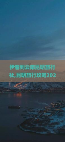 伊春到云南昆明旅行社