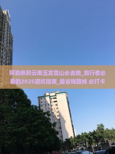 阿勒泰到云南玉龙雪山必去地