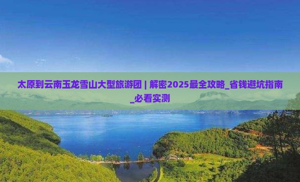 太原到云南玉龙雪山大型旅游团