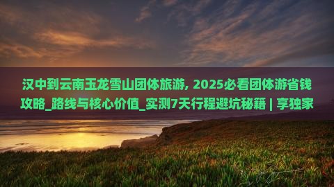 汉中到云南玉龙雪山团体旅游