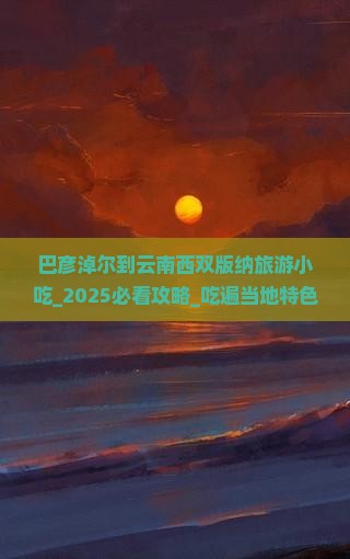 巴彦淖尔到云南西双版纳旅游小吃