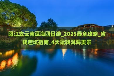 阳江去云南洱海四日游