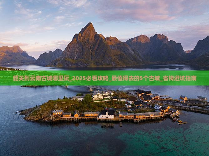 韶关到云南古城哪里玩