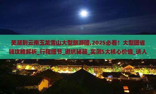 芜湖到云南玉龙雪山大型旅游团