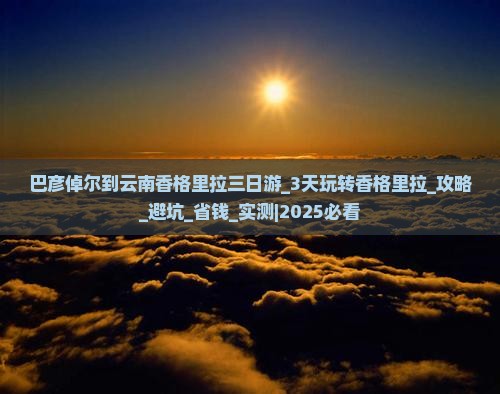 巴彦倬尔到云南香格里拉三日游