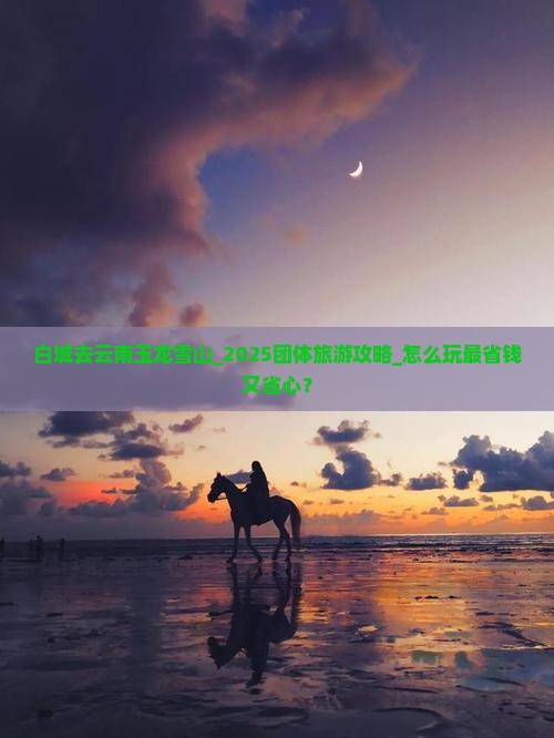 白城去云南玉龙雪山团体旅游