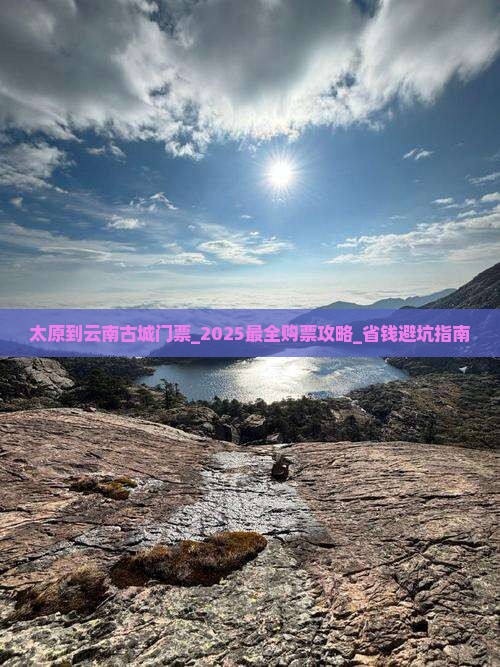 太原到云南古城门票 太原到云南古城门票