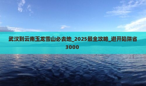 武汉到云南玉龙雪山必去地