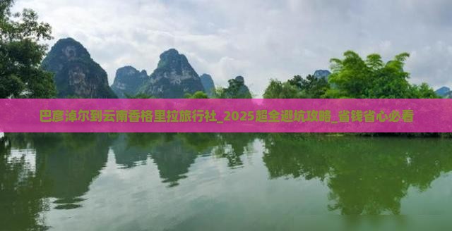 巴彦淖尔到云南香格里拉旅行社 巴彦淖尔到云南香格里拉旅行社