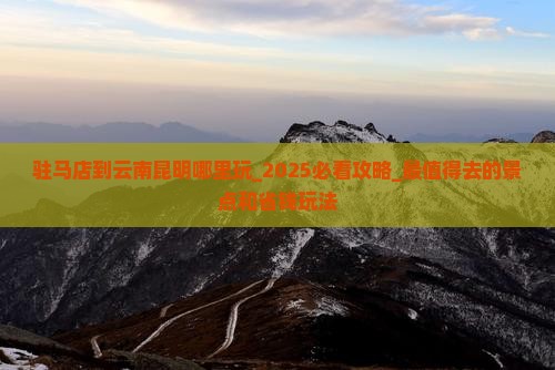 驻马店到云南昆明哪里玩 驻马店到云南昆明哪里玩