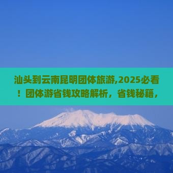汕头到云南昆明团体旅游 汕头到云南昆明团体旅游