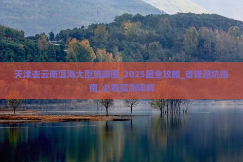 天津去云南洱海大型旅游团 天津去云南洱海大型旅游团