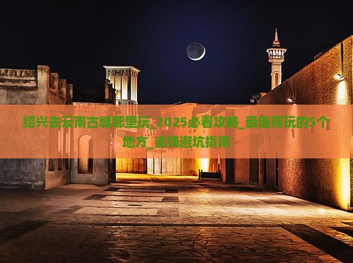 绍兴去云南古城哪里玩