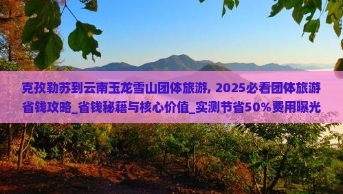克孜勒苏到云南玉龙雪山团体旅游 克孜勒苏到云南玉龙雪山团体旅游