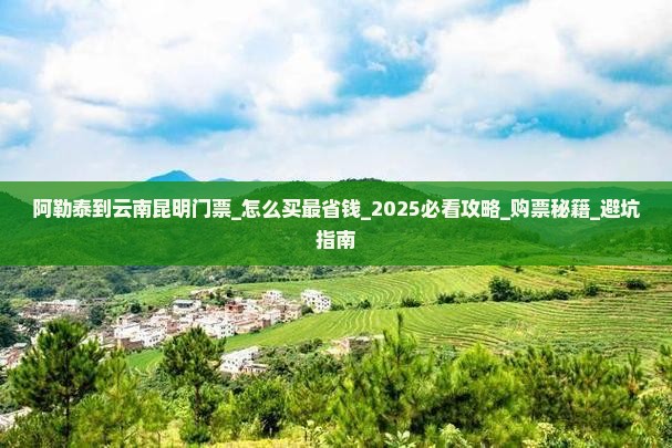 阿勒泰到云南昆明门票 阿勒泰到云南昆明门票