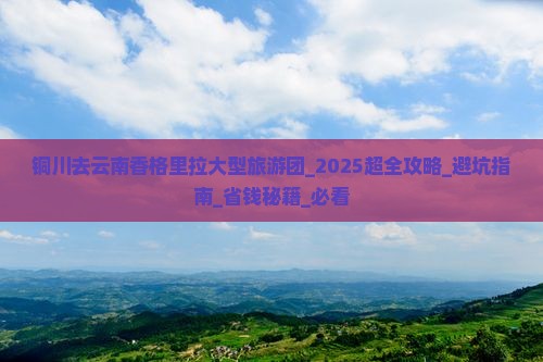 铜川去云南香格里拉大型旅游团 铜川去云南香格里拉大型旅游团
