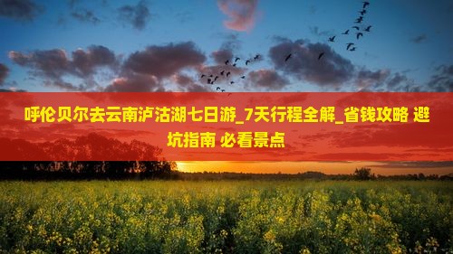 呼伦贝尔去云南泸沽湖七日游 呼伦贝尔去云南泸沽湖七日游