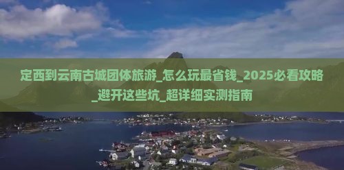 定西到云南古城团体旅游 定西到云南古城团体旅游