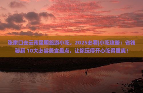 张家口去云南昆明旅游小吃 张家口去云南昆明旅游小吃
