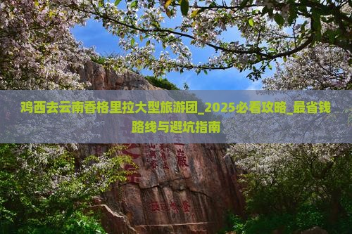 鸡西去云南香格里拉大型旅游团