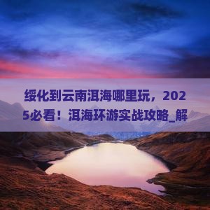 绥化到云南洱海哪里玩 绥化到云南洱海哪里玩