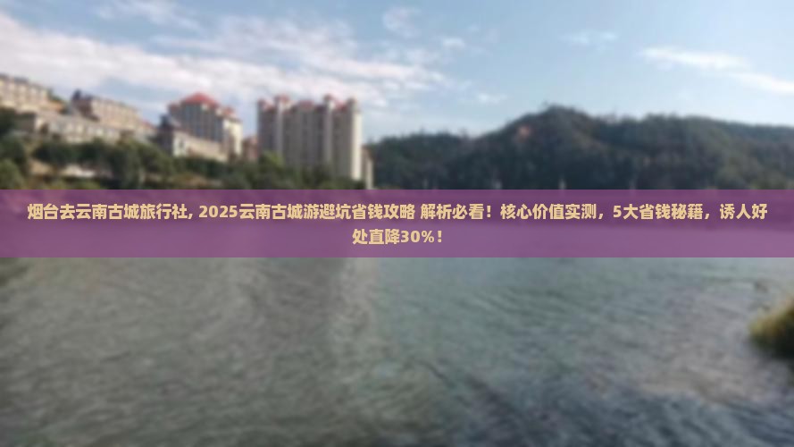 烟台去云南古城旅行社 烟台去云南古城旅行社