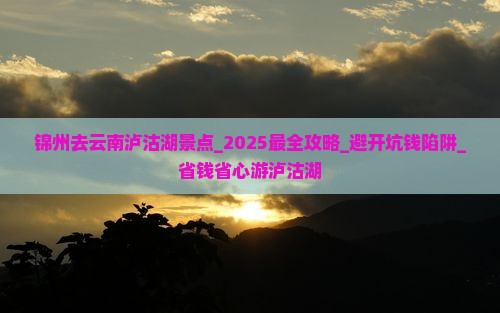 锦州去云南泸沽湖景点 锦州去云南泸沽湖景点