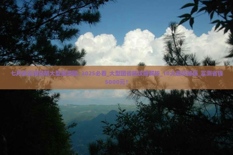 七月去云南昆明大型旅游团 七月去云南昆明大型旅游团