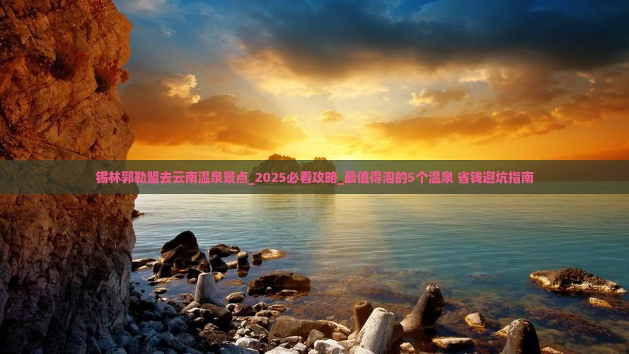 锡林郭勒盟去云南温泉景点 锡林郭勒盟去云南温泉景点