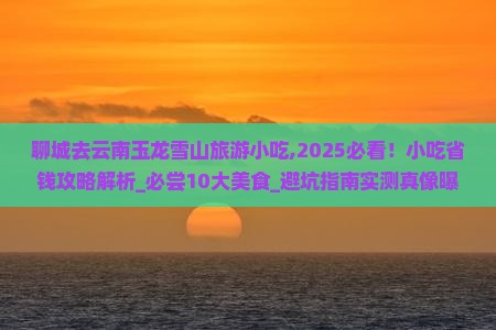 聊城去云南玉龙雪山旅游小吃 聊城去云南玉龙雪山旅游小吃