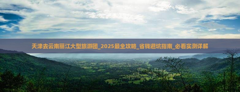 天津去云南丽江大型旅游团 天津去云南丽江大型旅游团