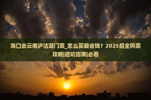 海口去云南泸沽湖门票 海口去云南泸沽湖门票