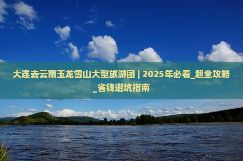 大连去云南玉龙雪山大型旅游团