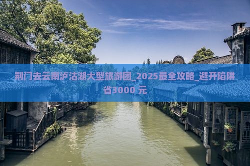 荆门去云南泸沽湖大型旅游团