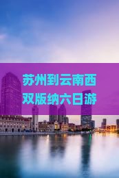 苏州到云南西双版纳六日游 苏州到云南西双版纳六日游
