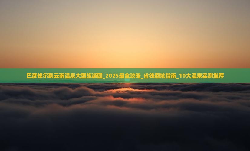巴彦倬尔到云南温泉大型旅游团 巴彦倬尔到云南温泉大型旅游团