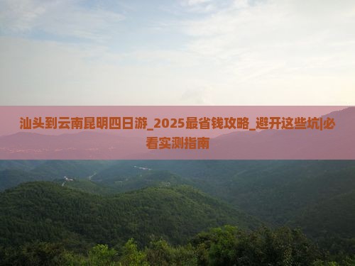 汕头到云南昆明四日游