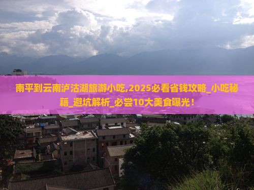 南平到云南泸沽湖旅游小吃 南平到云南泸沽湖旅游小吃